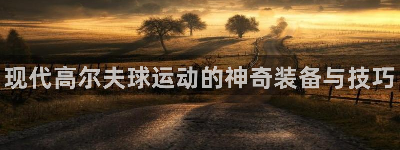 意昂4集团官网首页网址：现代高尔夫球运动的神奇装备与技巧