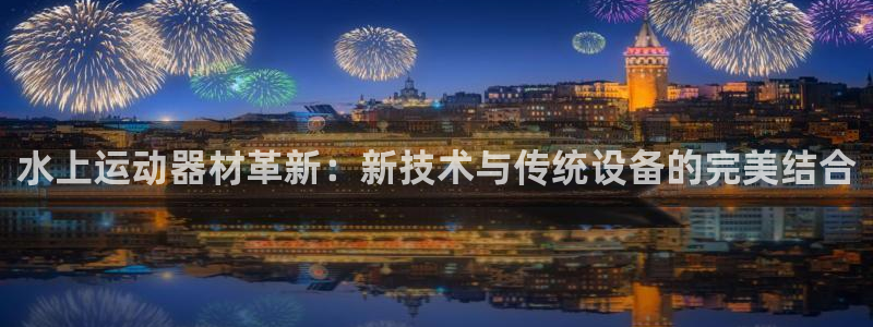 意昂4新能源：水上运动器材革新：新技术与传统设备的完美结合