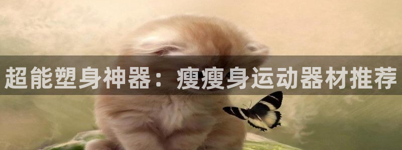 意昂4集团官网首页网址：超能塑身神器：瘦瘦身运动器材