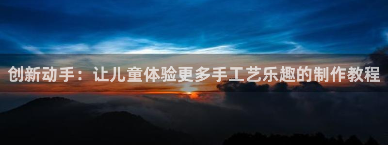 意昂体育4平台：创新动手：让儿童体验更多手工艺乐趣的制作教程