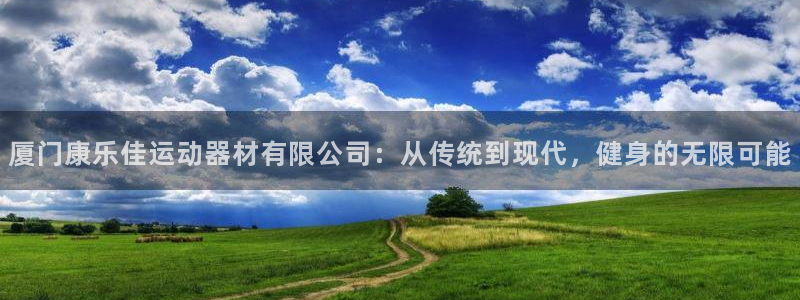 意昂4集团：厦门康乐佳运动器材有限公司：从传统到现代，健身的